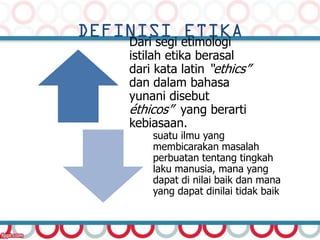 Dari segi etimologi
istilah etika berasal
dari kata latin “ethics”
dan dalam bahasa
yunani disebut
éthicos” yang berarti
k...