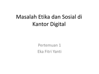 Masalah Etika dan Sosial di
      Kantor Digital


        Pertemuan 1
        Eka Fitri Yanti
 