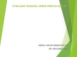 ETIKA DAN TANGUNG JAWAB PROFESI HUKUM
ABDUL HALIM BARKATULLAH
HP. 081348439997
 