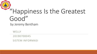 “Happiness Is the Greatest
Good”
by Jeremy Bentham
WELLY
20190700045
SISTEM INFORMASI
 