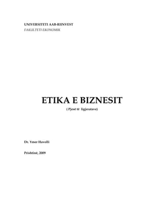 UNIVERSITETI AAB-RIINVEST
FAKULTETI EKONOMIK




            ETIKA E BIZNESIT
                     ( Pjesë të ligjeratave)




Dr. Ymer Havolli


Prishtinë, 2009
 