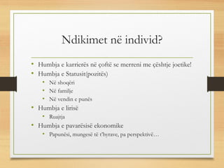 Ndikimet në individ?
• Humbja e karrierës në çoftë se merreni me çështje joetike!
• Humbja e Statusit(pozitës)
• Në shoqëri
• Në familje
• Në vendin e punës
• Humbja e lirisë
• Ruajtja
• Humbja e pavarësisë ekonomike
• Papunësi, mungesë të t’hyrave, pa perspektivë…
 