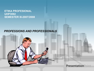 PROFESSIONS AND PROFESSIONALS
ETIKA PROFESIONAL
UHP3092
SEMESTER III-2007/2008
 