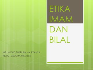 ETIKA
IMAM
DAN
BILAL
MEJ MOHD SUKRI BIN HAJI YAHYA
PS2 G1 AGAMA MK 3 DIV
 