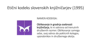 Etični kodeks slovenskih knjižničarjev (1995)
PREDPOSTAVKE IN SRCE KODEKSA:
1. Smisel in vrednost knjižničarjevega
dela = ...