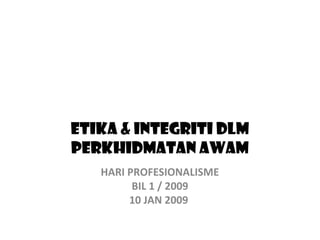 ETIKA & INTEGRITI DLM
PERKHIDMATAN AWAM
   HARI PROFESIONALISME
         BIL 1 / 2009
        10 JAN 2009
 