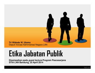 Etika Jabatan Publik
Disampaikan pada guest lecture Program Pascasarjana
STIA LAN Bandung, 25 April 2014
Tri Widodo W. Utomo
Deputi Inovasi Administrasi Negara LAN
 