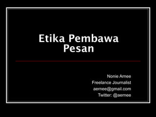 Etika Pembawa 
Pesan 
Nonie Arnee 
Freelance Journalist 
aernee@gmail.com 
Twitter: @aernee 
 