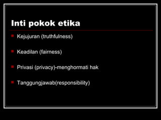 Inti pokok etika 
 Kejujuran (truthfulness) 
 Keadilan (fairness) 
 Privasi (privacy)-menghormati hak 
 Tanggungjawab(responsibility) 
 