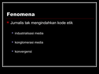 Fenomena 
 Jurnalis tak mengindahkan kode etik 
 industrialisasi media 
 konglomerasi media 
 konvergensi 
 