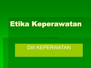 Etika Keperawatan
DIII KEPERWATAN
 