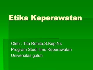 Etika Keperawatan
Oleh : Tita Rohita,S.Kep,Ns
Program Studi Ilmu Keperawatan
Universitas galuh
 
