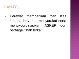 c. Perawat memberikan Yan Kes
kepada indv, kel, masyarakat serta
mengkoordinasikan ASKEP dgn
berbagai fihak terkait
 