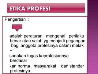Pengertian :
adalah peraturan mengenai perilaku
benar atau salah yg menjadi pegangan
bagi anggota profesinya dalam melak
–
sanakan tugas keprofesiannya
berdasar
kan norma masyarakat dan standar
profesinya
 