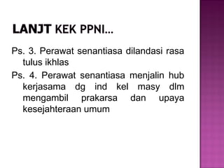 Ps. 3. Perawat senantiasa dilandasi rasa
tulus ikhlas
Ps. 4. Perawat senantiasa menjalin hub
kerjasama dg ind kel masy dlm
mengambil prakarsa dan upaya
kesejahteraan umum
 