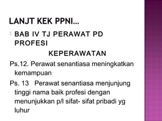  BAB IV TJ PERAWAT PD
PROFESI
KEPERAWATAN
Ps.12. Perawat senantiasa meningkatkan
kemampuan
Ps. 13 Perawat senantiasa menjunjung
tinggi nama baik profesi dengan
menunjukkan p/l sifat- sifat pribadi yg
luhur
 