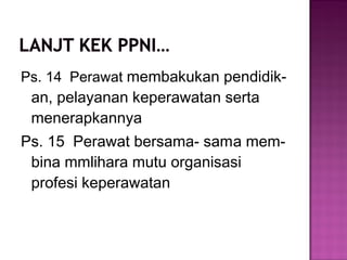 Ps. 14 Perawat membakukan pendidik-
an, pelayanan keperawatan serta
menerapkannya
Ps. 15 Perawat bersama- sama mem-
bina mmlihara mutu organisasi
profesi keperawatan
 