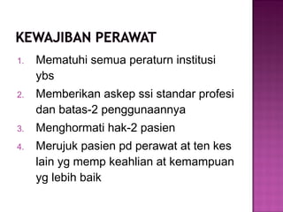 1. Mematuhi semua peraturn institusi
ybs
2. Memberikan askep ssi standar profesi
dan batas-2 penggunaannya
3. Menghormati hak-2 pasien
4. Merujuk pasien pd perawat at ten kes
lain yg memp keahlian at kemampuan
yg lebih baik
 