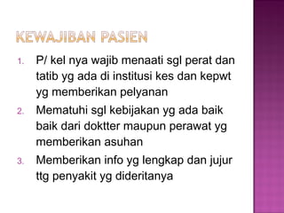 1. P/ kel nya wajib menaati sgl perat dan
tatib yg ada di institusi kes dan kepwt
yg memberikan pelyanan
2. Mematuhi sgl kebijakan yg ada baik
baik dari doktter maupun perawat yg
memberikan asuhan
3. Memberikan info yg lengkap dan jujur
ttg penyakit yg dideritanya
 