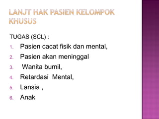 TUGAS (SCL) :
1. Pasien cacat fisik dan mental,
2. Pasien akan meninggal
3. Wanita bumil,
4. Retardasi Mental,
5. Lansia ,
6. Anak
 