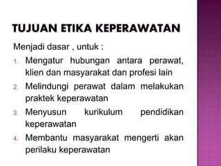 Menjadi dasar , untuk :
1. Mengatur hubungan antara perawat,
klien dan masyarakat dan profesi lain
2. Melindungi perawat dalam melakukan
praktek keperawatan
3. Menyusun kurikulum pendidikan
keperawatan
4. Membantu masyarakat mengerti akan
perilaku keperawatan
 