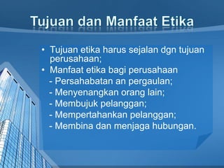 • Tujuan etika harus sejalan dgn tujuan
perusahaan;
• Manfaat etika bagi perusahaan
- Persahabatan an pergaulan;
- Menyenangkan orang lain;
- Membujuk pelanggan;
- Mempertahankan pelanggan;
- Membina dan menjaga hubungan.
 