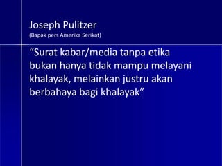 Joseph Pulitzer
(Bapak pers Amerika Serikat)
“Surat kabar/media tanpa etika
bukan hanya tidak mampu melayani
khalayak, melainkan justru akan
berbahaya bagi khalayak”
 