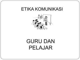 ETIKA KOMUNIKASI




  GURU DAN
   PELAJAR
 