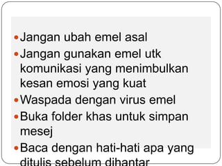  Jangan ubah emel asal
 Jangan gunakan emel utk
  komunikasi yang menimbulkan
  kesan emosi yang kuat
 Waspada dengan virus emel
 Buka folder khas untuk simpan
  mesej
 Baca dengan hati-hati apa yang
 