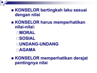 KONSELOR bertingkah laku sesuai
dengan nilai
 KONSELOR harus memperhatikan
nilai-nilai:
MORAL
SOSIAL
UNDANG-UNDANG
AGAMA
 KONSELOR memperhatikan derajat
pentingnya nilai
 