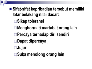  Sifat-sifat kepribadian tersebut memiliki
latar belakang nilai dasar:
Sikap toleransi
Menghormati martabat orang lain
Percaya terhadap diri sendiri
Dapat dipercaya
Jujur
Suka menolong orang lain
 