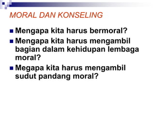 MORAL DAN KONSELING
 Mengapa kita harus bermoral?
 Mengapa kita harus mengambil
bagian dalam kehidupan lembaga
moral?
 Megapa kita harus mengambil
sudut pandang moral?
 