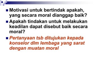  Motivasi untuk bertindak apakah,
yang secara moral dianggap baik?
 Apakah tindakan untuk melakukan
keadilan dapat disebut baik secara
moral?
 Pertanyaan tsb ditujukan kepada
konselor dlm lembaga yang sarat
dengan muatan moral
 