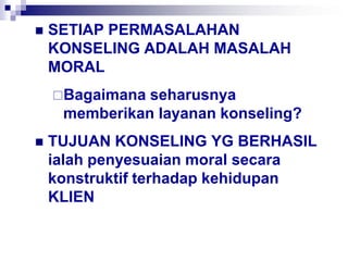  SETIAP PERMASALAHAN
KONSELING ADALAH MASALAH
MORAL
Bagaimana seharusnya
memberikan layanan konseling?
 TUJUAN KONSELING YG BERHASIL
ialah penyesuaian moral secara
konstruktif terhadap kehidupan
KLIEN
 