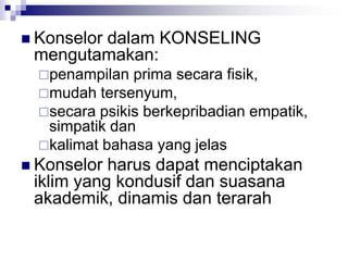  Konselor dalam KONSELING
mengutamakan:
penampilan prima secara fisik,
mudah tersenyum,
secara psikis berkepribadian empatik,
simpatik dan
kalimat bahasa yang jelas
 Konselor harus dapat menciptakan
iklim yang kondusif dan suasana
akademik, dinamis dan terarah
 