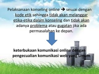 Pelaksanaan konseling online  sesuai dengan
kode etik sehingga tidak akan melanggar
etika-etika dalam konseling dan tidak akan
adanya problema atau gugatan jika ada
permasalahan ke depan.
keterbukaan komunikasi online dengan
pengecualian komunikasi web yang umum
 