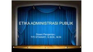 ETIKA ADMINISTRASI PUBLIK
Dosen Pengampu :
TITI STIAWATI, S.SOS., M.SI
 
