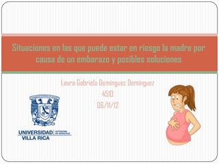 Situaciones en las que puede estar en riesgo la madre por
       causa de un embarazo y posibles soluciones

              Laura Gabriela Domínguez Domínguez
                              4510
                            06/11/12
 