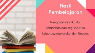 Hasil
Pembelajaran
Menganalisis etika dan
peradaban dari segi individu,
keluarga, masyarakat dan Negara.
 