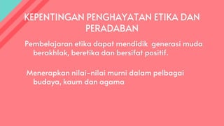 Pembelajaran etika dapat mendidik generasi muda
berakhlak, beretika dan bersifat positif.
Menerapkan nilai-nilai murni dalam pelbagai
budaya, kaum dan agama
KEPENTINGAN PENGHAYATAN ETIKA DAN
PERADABAN
 