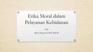 Etika Moral dalam
Pelayanan Kebidanan
Oleh
Restu Pangestuti, SST, M.K.M
 