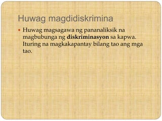 Huwag magdidiskrimina
 Huwag magsagawa ng pananaliksik na
magbubunga ng diskriminasyon sa kapwa.
Ituring na magkakapantay bilang tao ang mga
tao.
 
