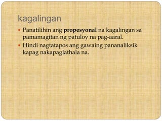 kagalingan
 Panatilihin ang propesyonal na kagalingan sa
pamamagitan ng patuloy na pag-aaral.
 Hindi nagtatapos ang gawaing pananaliksik
kapag nakapaglathala na.
 