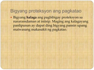 Bigyang proteksyon ang pagkatao
 Bigyang halaga ang pagbibigay proteksyon sa
nararamdaman at iniisip. Maging ang kalagayang
panlipunan ay dapat ding bigyang pansin upang
maiwasang makasakit ng pagkatao.
 