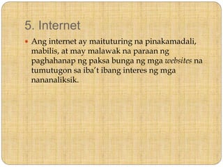 5. Internet
 Ang internet ay maituturing na pinakamadali,
mabilis, at may malawak na paraan ng
paghahanap ng paksa bunga ng mga websites na
tumutugon sa iba’t ibang interes ng mga
nananaliksik.
 