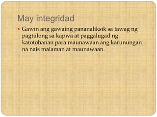 May integridad
 Gawin ang gawaing pananaliksik sa tawag ng
pagtulong sa kapwa at paggalugad ng
katotohanan para maunawaan ang karunungan
na nais malaman at maunawaan.
 