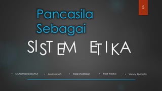 Pancasila
Sebagai
SIST EM ET IKA
5
• Muhamad Sidiq Nur • Mutmainah • Rizqi Kholifasari • Rodi Radius • Venny Alvionita
 