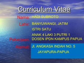 Curriculum VitaeCurriculum Vitae
Nama: HADI SUBROTO
Lahir: BANYUWANGI, JATIM
ISTRI SATU
ANAK 4 LAKI 3 PUTRI 1
Pekerjaan: DOSEN IPDN KAMPUS PAPUA
Alamat: Jl. ANGKASA INDAH NO. 5
JAYAPURA-PAPUA
 
