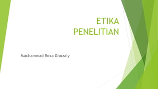 ETIKA
PENELITIAN
Muchammad Reza Ghozaly
 