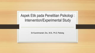 Aspek Etik pada Penelitian Psikologi :
Intervention/Experimental Study
Sri Kusrohmaniah, Dra., M.Si., Ph.D, Psikolog
 